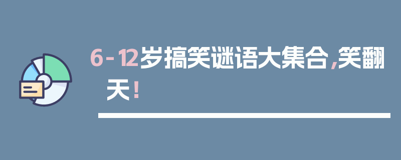 6-12岁搞笑谜语大集合，笑翻天！