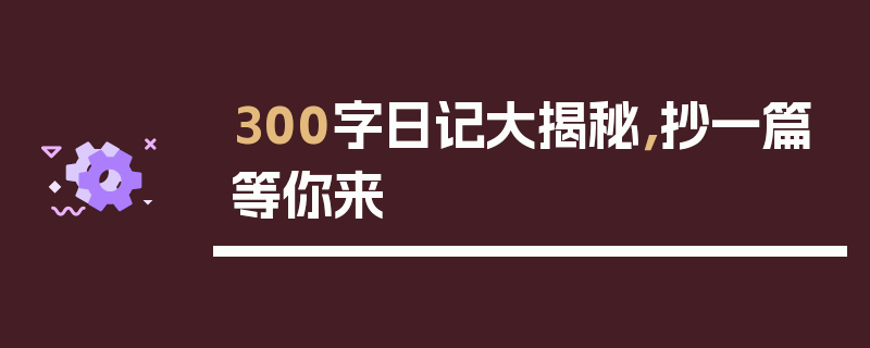 300字日记大揭秘，抄一篇等你来