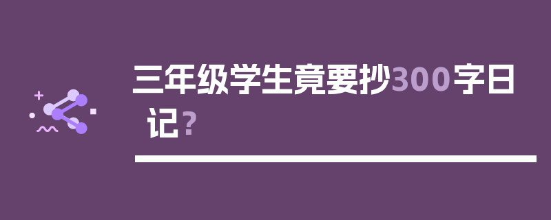 三年级学生竟要抄300字日记？