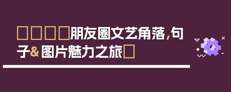 📸朋友圈文艺角落，句子&图片魅力之旅✨