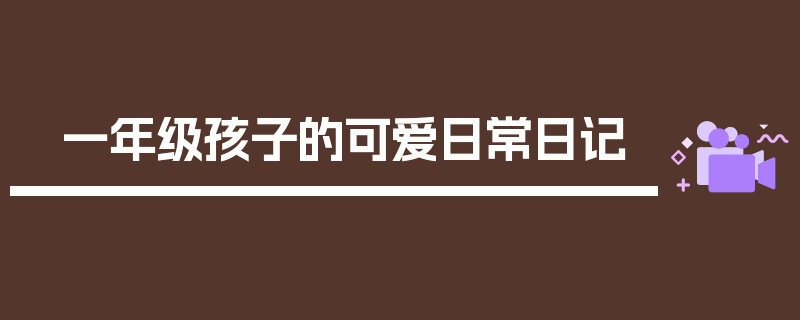 一年级孩子的可爱日常日记