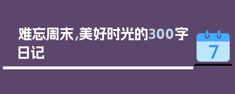 难忘周末，美好时光的300字日记