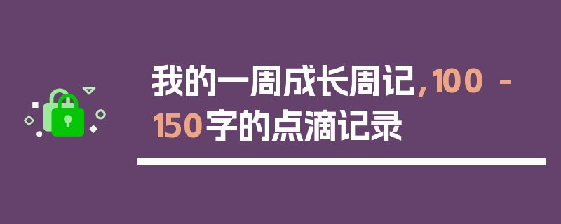 我的一周成长周记，100 - 150字的点滴记录