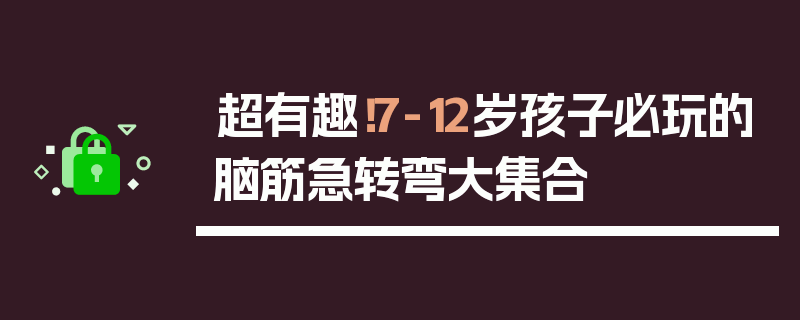 超有趣！7-12岁孩子必玩的脑筋急转弯大集合