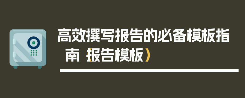 高效撰写报告的必备模板指南（报告模板）