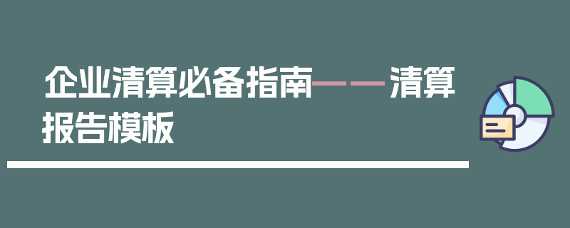 企业清算必备指南——清算报告模板