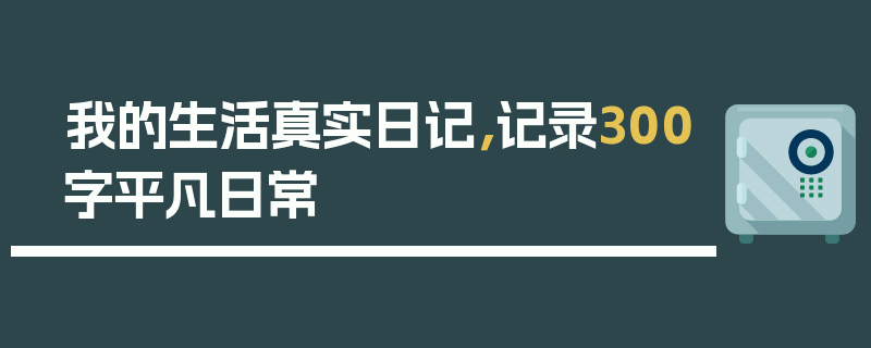 我的生活真实日记，记录300字平凡日常