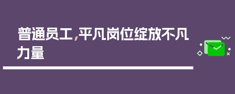 普通员工，平凡岗位绽放不凡力量