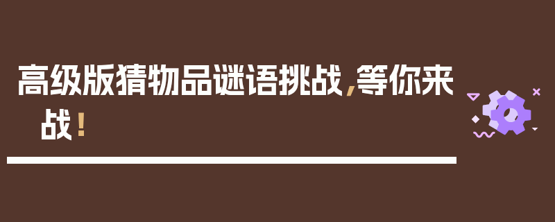 高级版猜物品谜语挑战，等你来战！
