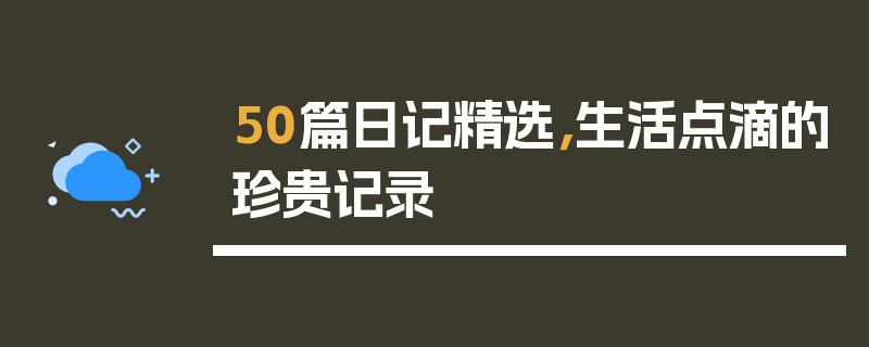 50篇日记精选，生活点滴的珍贵记录