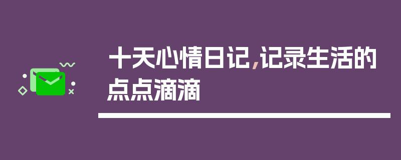 十天心情日记，记录生活的点点滴滴