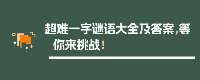 超难一字谜语大全及答案，等你来挑战！