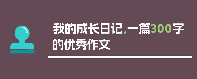 我的成长日记，一篇300字的优秀作文