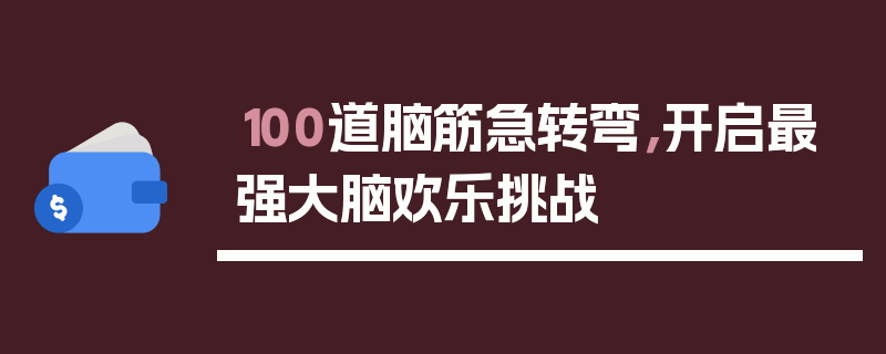 100道脑筋急转弯，开启最强大脑欢乐挑战