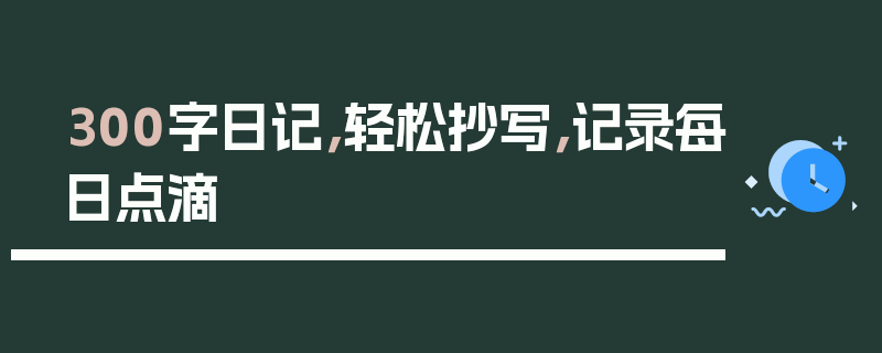 300字日记，轻松抄写，记录每日点滴