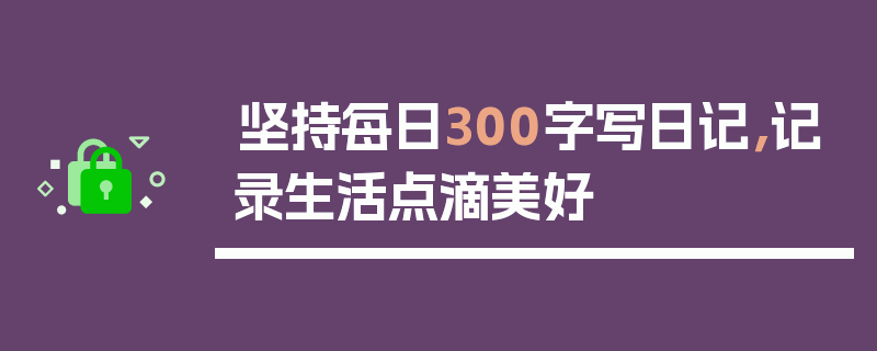坚持每日300字写日记，记录生活点滴美好