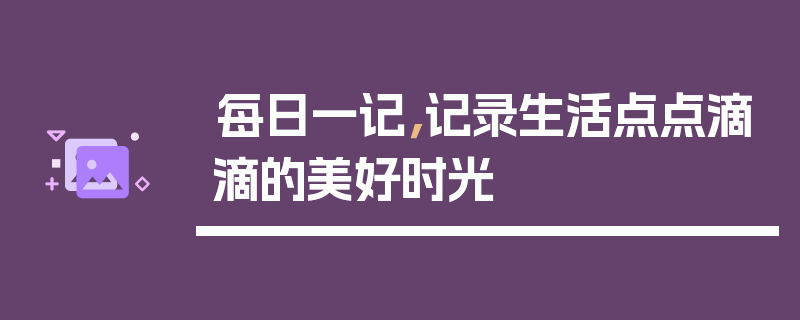 每日一记，记录生活点点滴滴的美好时光