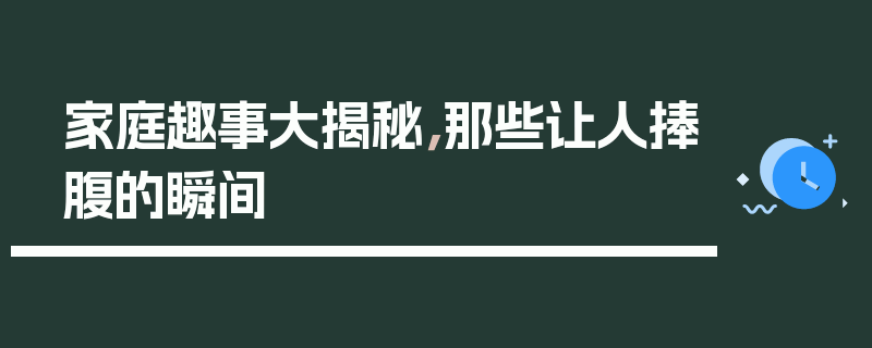 家庭趣事大揭秘，那些让人捧腹的瞬间