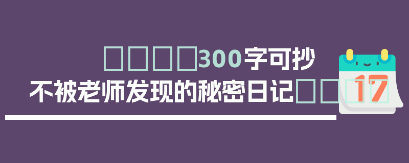 📖300字可抄不被老师发现的秘密日记💬