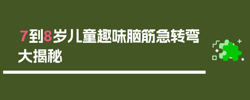 7到8岁儿童趣味脑筋急转弯大揭秘