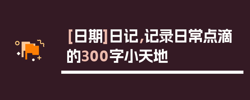 [日期]日记，记录日常点滴的300字小天地