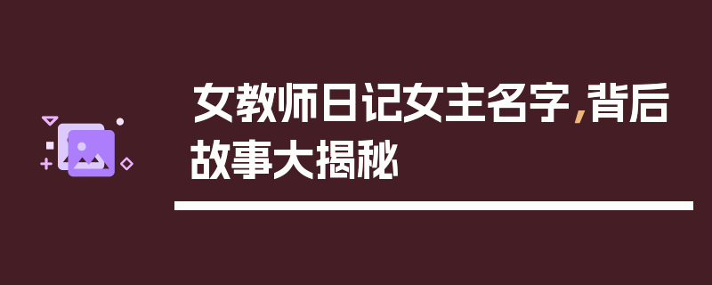 女教师日记女主名字，背后故事大揭秘