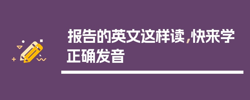 报告的英文这样读，快来学正确发音
