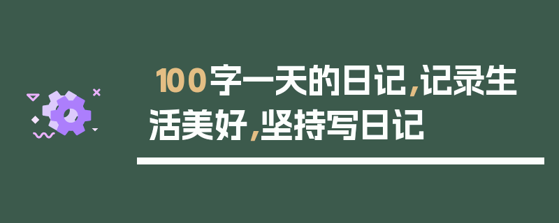 100字一天的日记，记录生活美好，坚持写日记