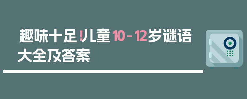 趣味十足！儿童10-12岁谜语大全及答案