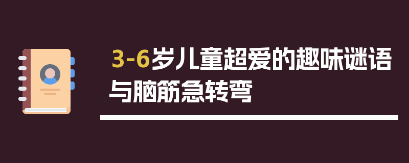 3-6岁儿童超爱的趣味谜语与脑筋急转弯