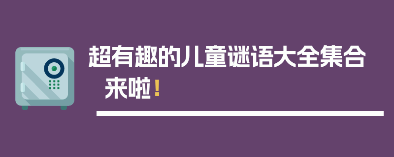 超有趣的儿童谜语大全集合来啦！