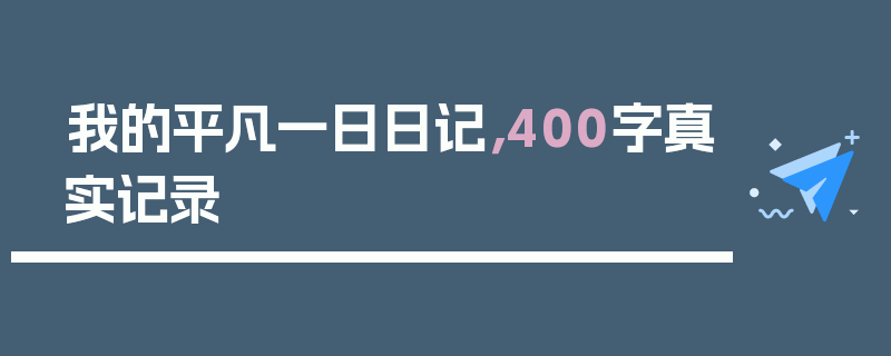 我的平凡一日日记，400字真实记录