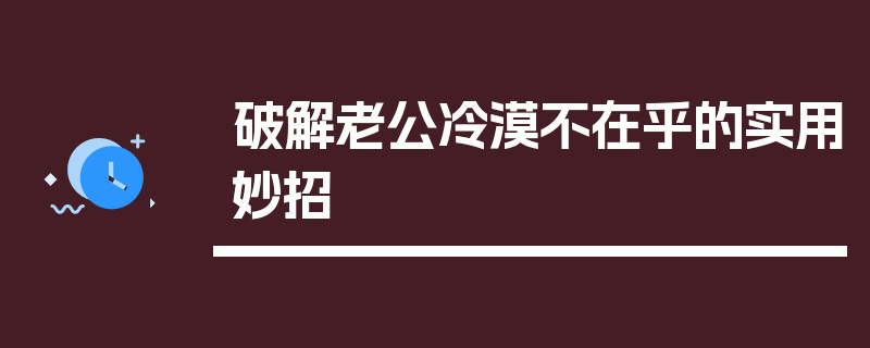破解老公冷漠不在乎的实用妙招