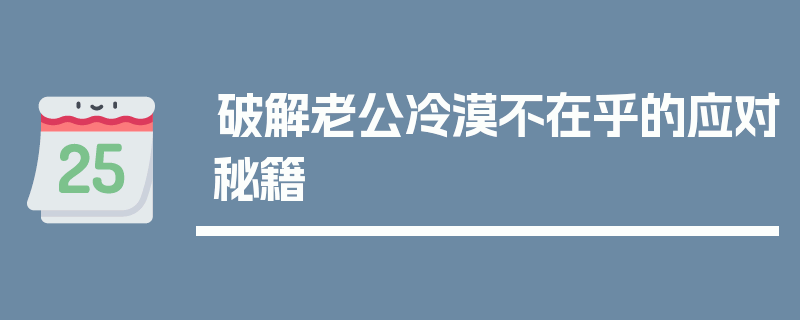 破解老公冷漠不在乎的应对秘籍