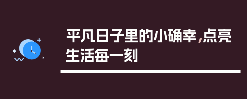 平凡日子里的小确幸，点亮生活每一刻