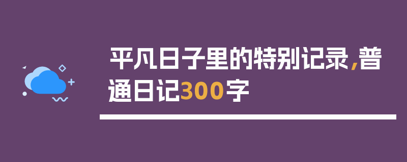 平凡日子里的特别记录，普通日记300字