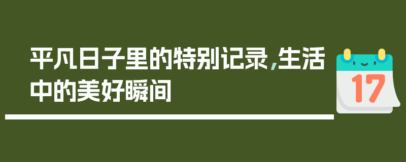 平凡日子里的特别记录，生活中的美好瞬间