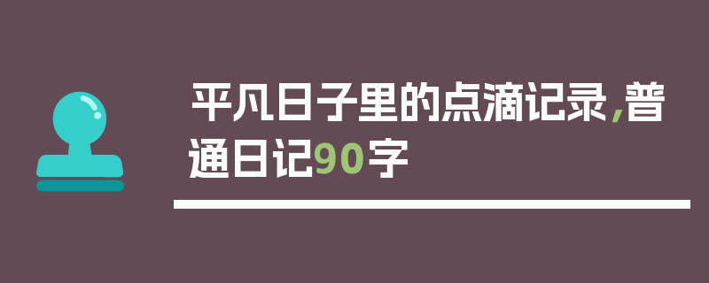 平凡日子里的点滴记录，普通日记90字
