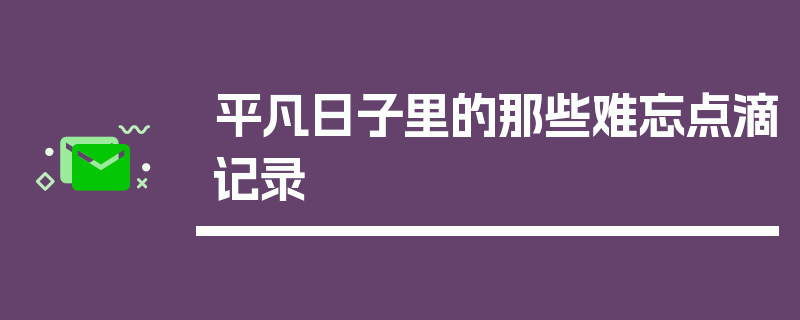 平凡日子里的那些难忘点滴记录