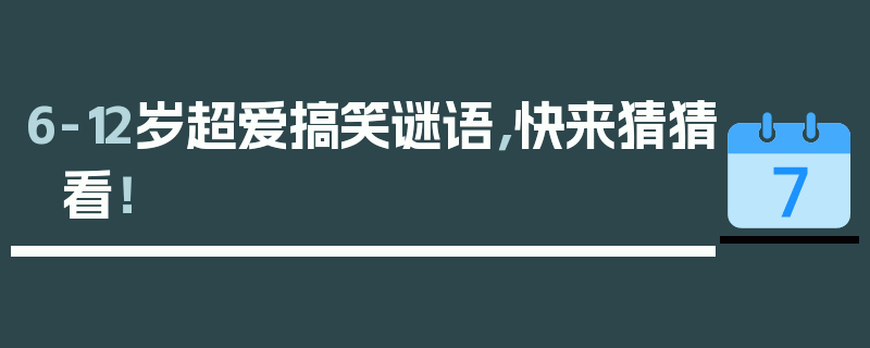 6-12岁超爱搞笑谜语，快来猜猜看！