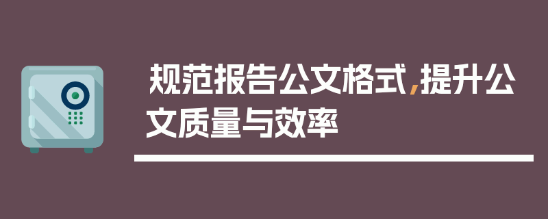 规范报告公文格式，提升公文质量与效率