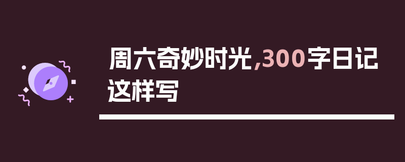 周六奇妙时光，300字日记这样写