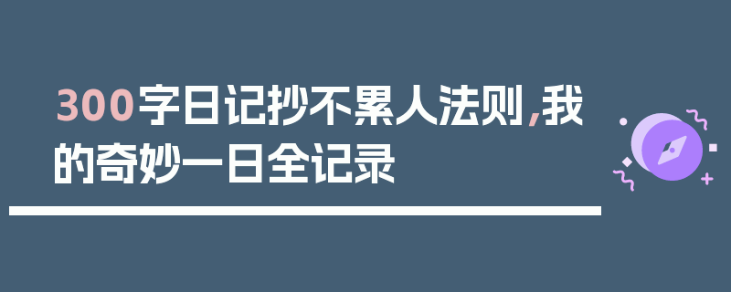 300字日记抄不累人法则，我的奇妙一日全记录
