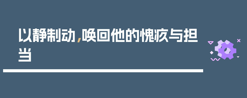 以静制动，唤回他的愧疚与担当