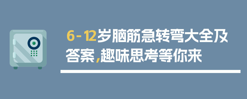 6-12岁脑筋急转弯大全及答案，趣味思考等你来