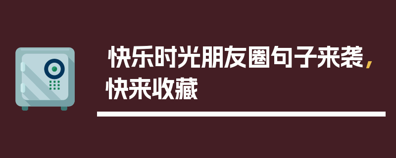 快乐时光朋友圈句子来袭，快来收藏