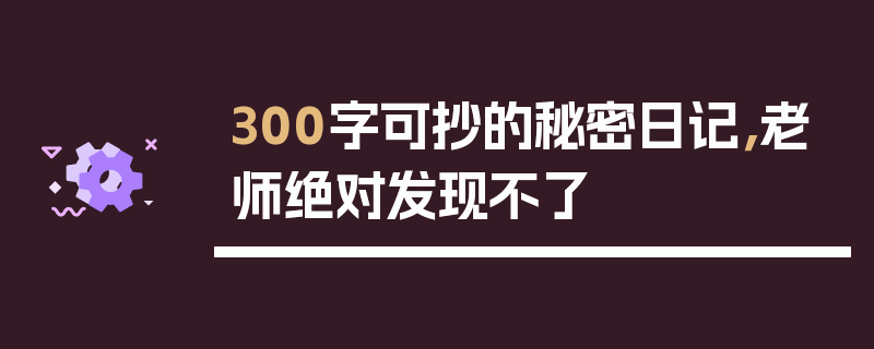 300字可抄的秘密日记，老师绝对发现不了