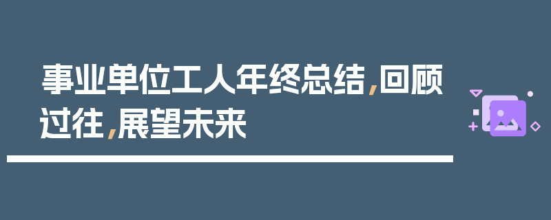 事业单位工人年终总结，回顾过往，展望未来
