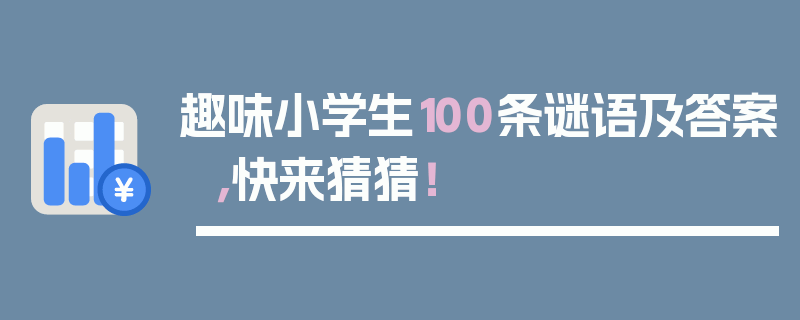 趣味小学生100条谜语及答案，快来猜猜！
