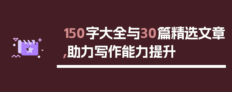 150字大全与30篇精选文章，助力写作能力提升